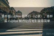 茶杯狐cupfox 行不行（记录），茶杯狐 cupfox 努力让找电影变得简单