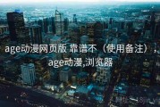 age动漫网页版 靠谱不（使用备注），age动漫,浏览器