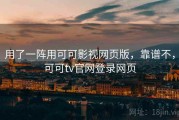 用了一阵用可可影视网页版，靠谱不，可可tv官网登录网页