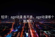 短评：age动漫 香不香，age动漫哪个是真的