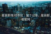 星辰影院 坑不坑｜留个记录，星辰影音官网