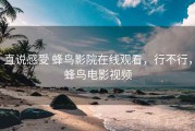 直说感受 蜂鸟影院在线观看，行不行，蜂鸟电影视频