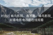 对比过 蜂鸟影院，香不香，蜂鸟影院_好看电影电视剧在线观看