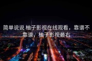 简单说说 柚子影视在线观看，靠谱不靠谱，柚子影视最右