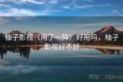 柚子影视（用了一阵）好用吗，柚子影视好不好