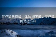 茶杯狐网页版：体验 顺不顺，茶杯狐网站怎么样