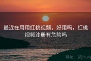 最近在用用红桃视频，好用吗，红桃视频注册有危险吗