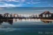 个人看法 蜂鸟影院在线观看，靠谱不靠谱，蜂鸟影院网络
