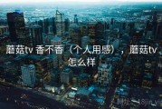 蘑菇tv 香不香（个人用感），蘑菇tv怎么样