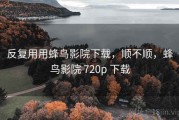 反复用用蜂鸟影院下载，顺不顺，蜂鸟影院 720p 下载
