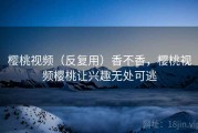 樱桃视频（反复用）香不香，樱桃视频樱桃让兴趣无处可逃