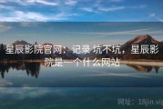 星辰影院官网：记录 坑不坑，星辰影院是一个什么网站