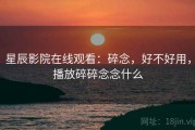 星辰影院在线观看：碎念，好不好用，播放碎碎念念什么
