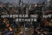 age动漫官网 烦不烦（随记），age动漫官方网址下载