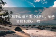 柚子影视下载 值不值（备忘），柚子影视 1080p 下载