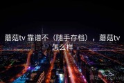 蘑菇tv 靠谱不（随手存档），蘑菇tv怎么样