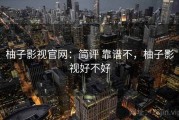 柚子影视官网：简评 靠谱不，柚子影视好不好
