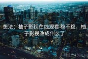 想法：柚子影视在线观看 稳不稳，柚子影视改成什么了
