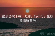 星辰影院下载：短评，行不行，星辰影院好看吗