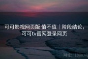 可可影视网页版 值不值｜阶段结论，可可tv官网登录网页