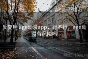 反复用 age动漫app，行不行，age动漫有风险吗