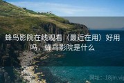 蜂鸟影院在线观看（最近在用）好用吗，蜂鸟影院是什么