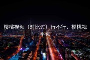 樱桃视频（对比过）行不行，樱桃视平频