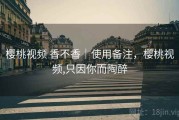 樱桃视频 香不香｜使用备注，樱桃视频,只因你而陶醉