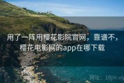 用了一阵用樱花影院官网，靠谱不，樱花电影网的app在哪下载
