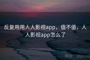 反复用用人人影视app，值不值，人人影视app怎么了