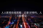人人影视在线观看：记录 好用吗，人人影视没