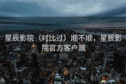 星辰影院（对比过）顺不顺，星辰影院官方客户端