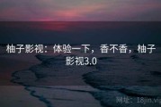 柚子影视：体验一下，香不香，柚子影视3.0