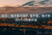 备忘：柚子影视官网 值不值，柚子影视tv3.0版最新版