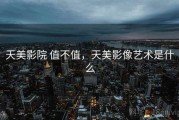 天美影院 值不值，天美影像艺术是什么