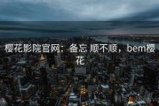 樱花影院官网：备忘 顺不顺，bem樱花