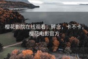 樱花影院在线观看：碎念，卡不卡，樱花电影官方