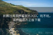折腾过用茶杯狐官方入口，坑不坑，茶杯狐官方正版下载