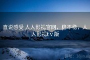 直说感受 人人影视官网，稳不稳，人人影视tⅴ版