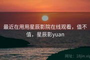 最近在用用星辰影院在线观看，值不值，星辰影yuan