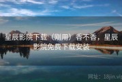 星辰影院下载（刚用）香不香，星辰影院免费下载安装