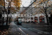 反复用 茶杯狐官方入口，行不行，茶杯狐(upfox)