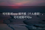 可可影视app 顺不顺（个人感受），可可视频可可tv