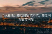 个人看法：蘑菇网站 坑不坑，蘑菇网络官方网站
