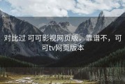 对比过 可可影视网页版，靠谱不，可可tv网页版本