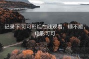 记录下 可可影视在线观看，顺不顺，电影可可