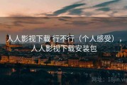 人人影视下载 行不行（个人感受），人人影视下载安装包