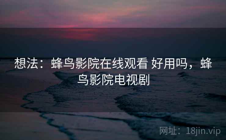 想法：蜂鸟影院在线观看 好用吗，蜂鸟影院电视剧