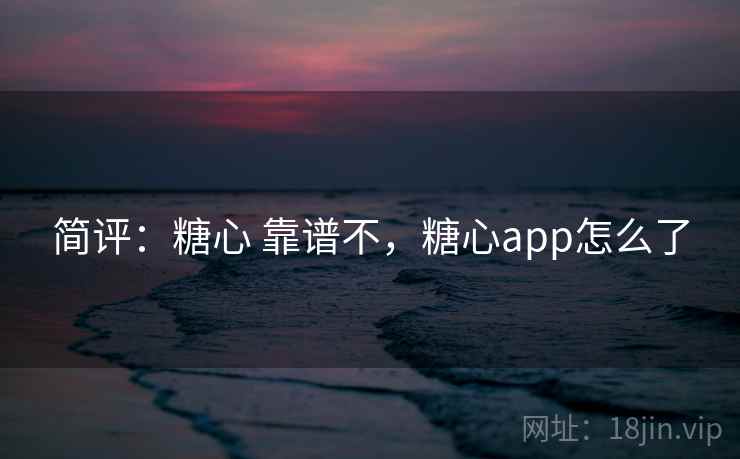 简评：糖心 靠谱不，糖心app怎么了