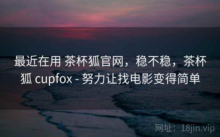 最近在用 茶杯狐官网，稳不稳，茶杯狐 cupfox - 努力让找电影变得简单